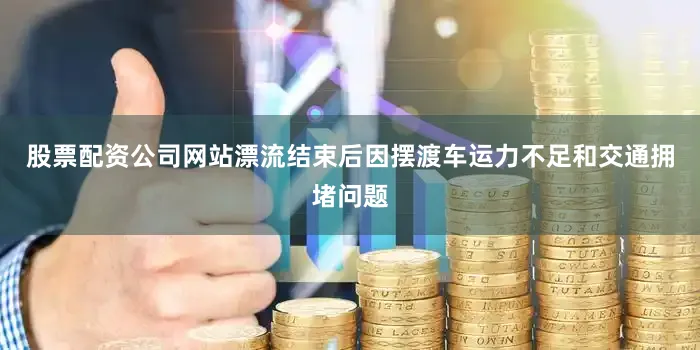 股票配资公司网站漂流结束后因摆渡车运力不足和交通拥堵问题