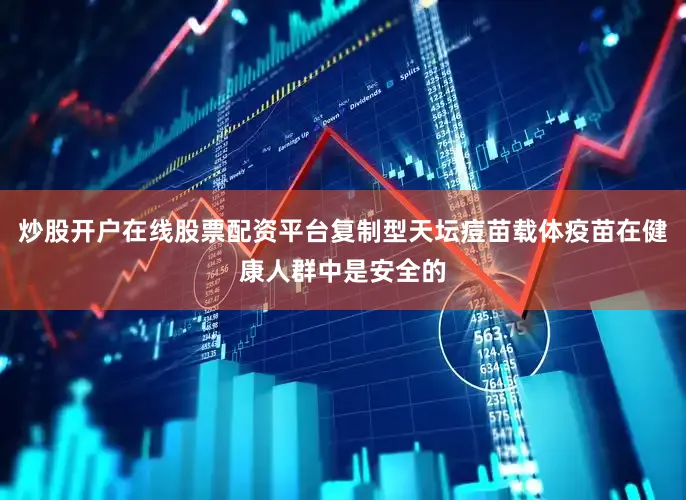 炒股开户在线股票配资平台复制型天坛痘苗载体疫苗在健康人群中是安全的