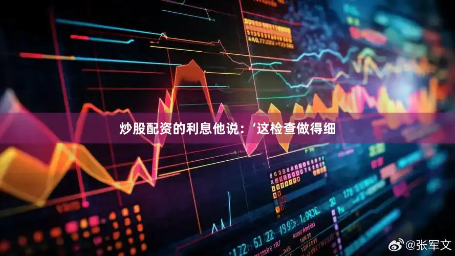 炒股配资的利息他说：‘这检查做得细