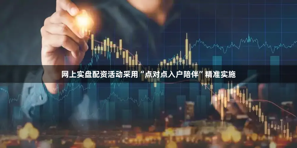 网上实盘配资活动采用“点对点入户陪伴”精准实施