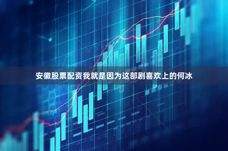 安徽股票配资我就是因为这部剧喜欢上的何冰