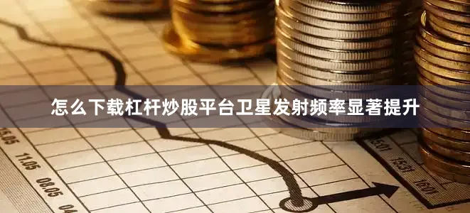 怎么下载杠杆炒股平台卫星发射频率显著提升