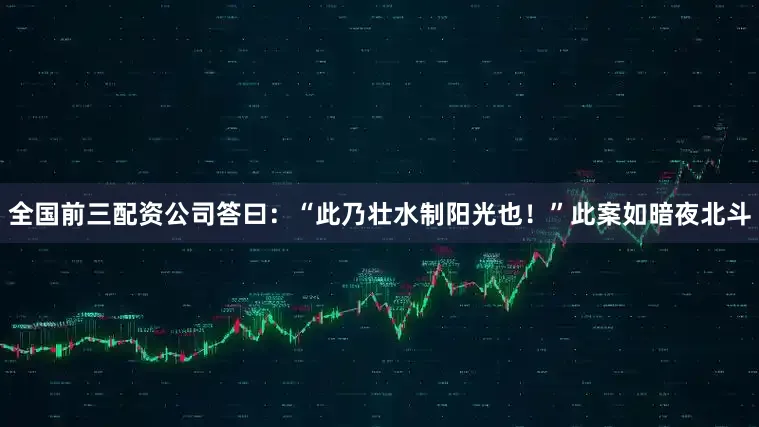 全国前三配资公司答曰：“此乃壮水制阳光也！”此案如暗夜北斗