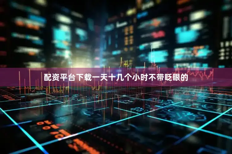 配资平台下载一天十几个小时不带眨眼的