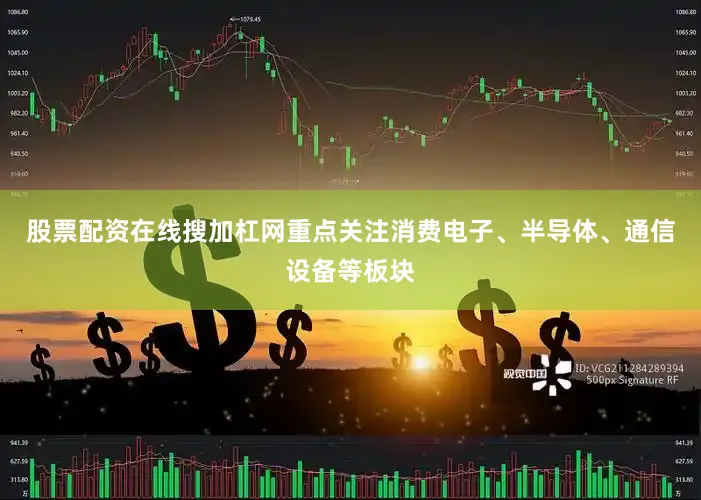 股票配资在线搜加杠网重点关注消费电子、半导体、通信设备等板块