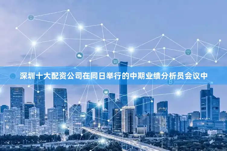 深圳十大配资公司在同日举行的中期业绩分析员会议中