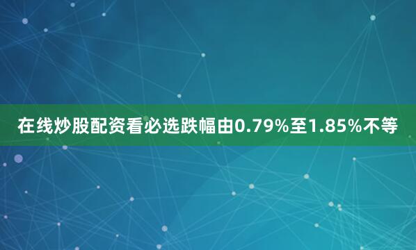 在线炒股配资看必选跌幅由0.79%至1.85%不等