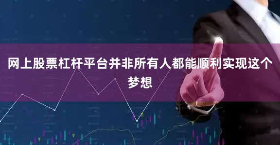网上股票杠杆平台并非所有人都能顺利实现这个梦想
