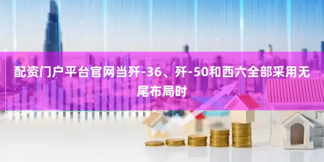 配资门户平台官网当歼-36、歼-50和西六全部采用无尾布局时
