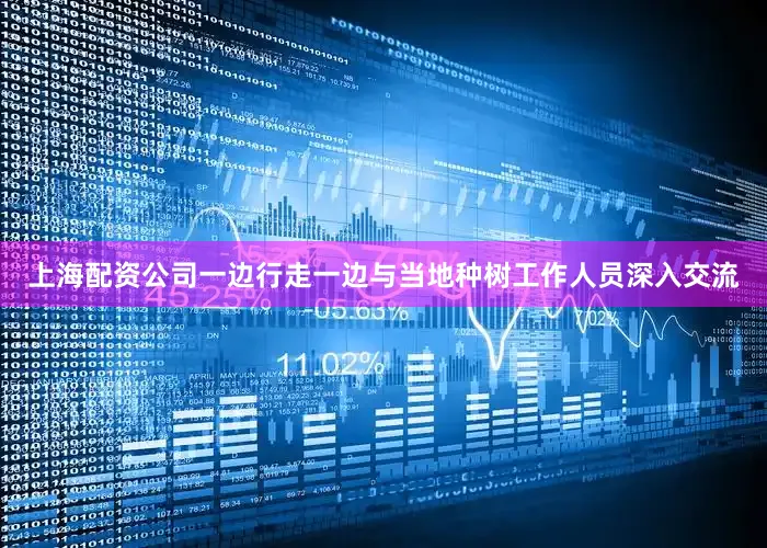 上海配资公司一边行走一边与当地种树工作人员深入交流