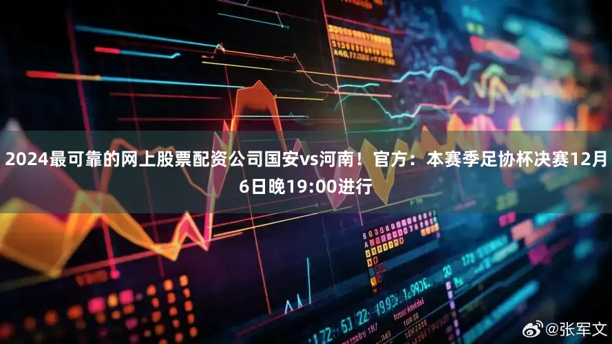 2024最可靠的网上股票配资公司国安vs河南！官方：本赛季足协杯决赛12月6日晚19:00进行