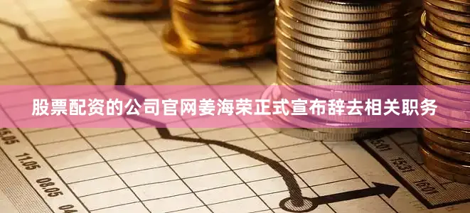股票配资的公司官网姜海荣正式宣布辞去相关职务