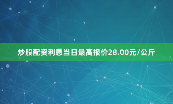 炒股配资利息当日最高报价28.00元/公斤