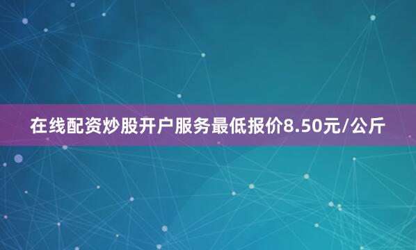 在线配资炒股开户服务最低报价8.50元/公斤