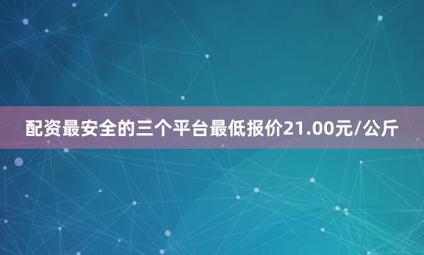 配资最安全的三个平台最低报价21.00元/公斤