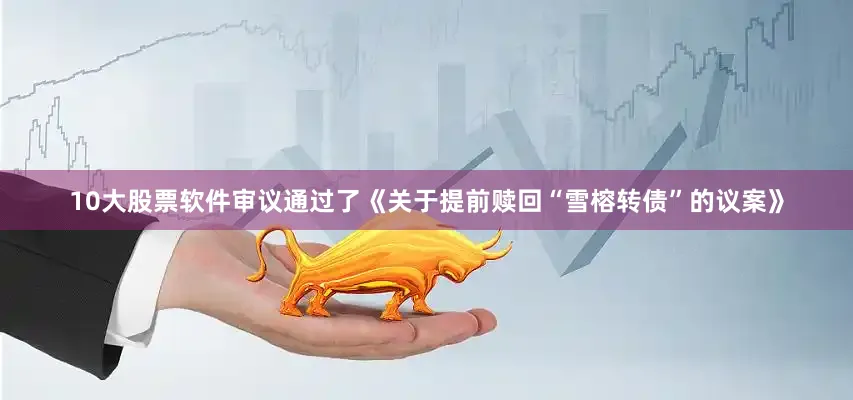 10大股票软件审议通过了《关于提前赎回“雪榕转债”的议案》
