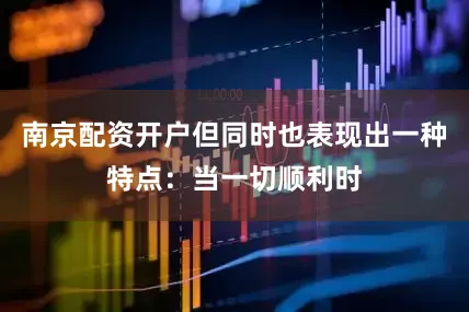 南京配资开户但同时也表现出一种特点:当一切顺利时