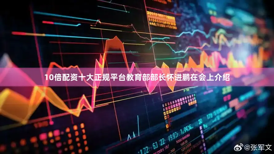 10倍配资十大正规平台教育部部长怀进鹏在会上介绍