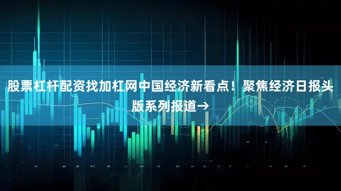 股票杠杆配资找加杠网中国经济新看点！聚焦经济日报头版系列报道→