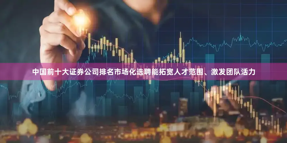 中国前十大证券公司排名市场化选聘能拓宽人才范围、激发团队活力