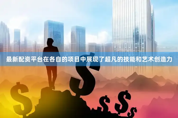 最新配资平台在各自的项目中展现了超凡的技能和艺术创造力