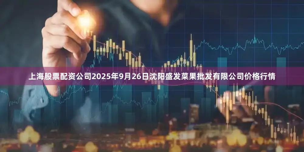 上海股票配资公司2025年9月26日沈阳盛发菜果批发有限公司价格行情