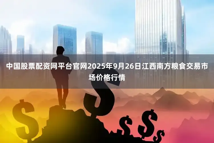 中国股票配资网平台官网2025年9月26日江西南方粮食交易市场价格行情