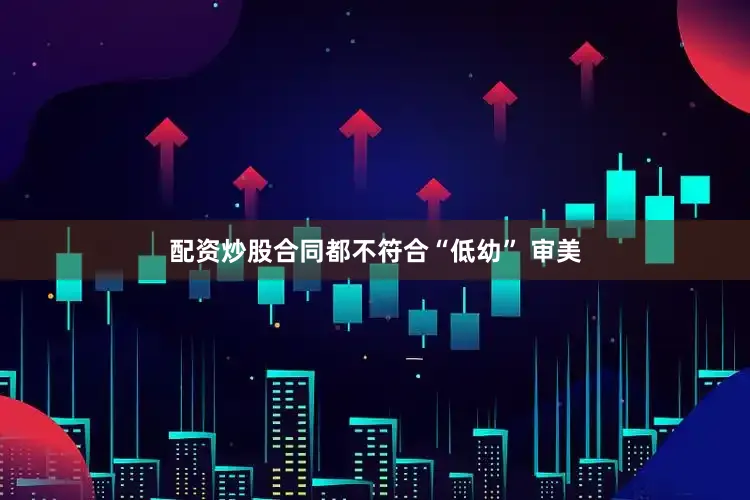 配资炒股合同都不符合“低幼” 审美
