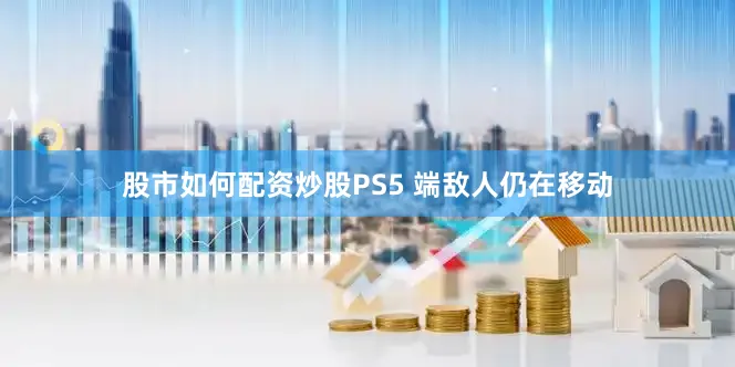 股市如何配资炒股PS5 端敌人仍在移动