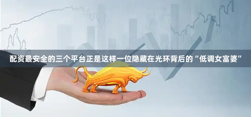 配资最安全的三个平台正是这样一位隐藏在光环背后的“低调女富婆”