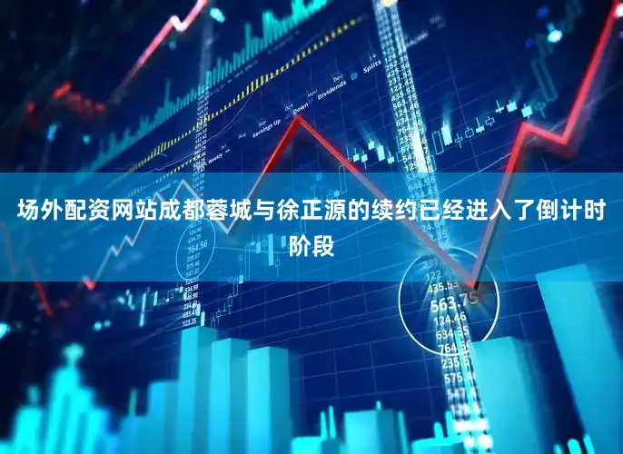 场外配资网站成都蓉城与徐正源的续约已经进入了倒计时阶段