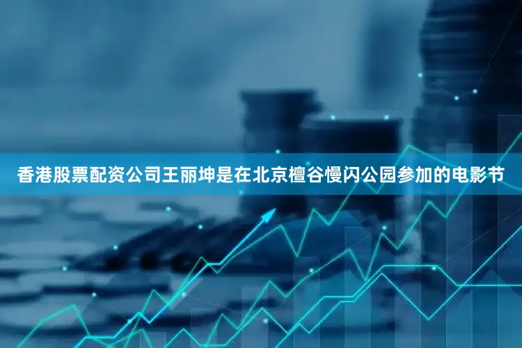 香港股票配资公司王丽坤是在北京檀谷慢闪公园参加的电影节