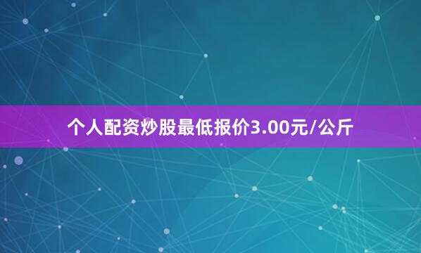 个人配资炒股最低报价3.00元/公斤