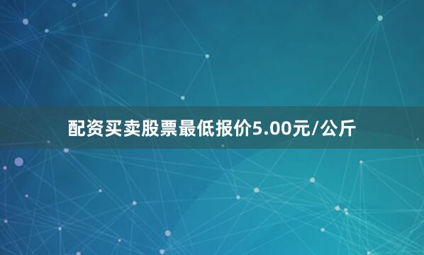 配资买卖股票最低报价5.00元/公斤