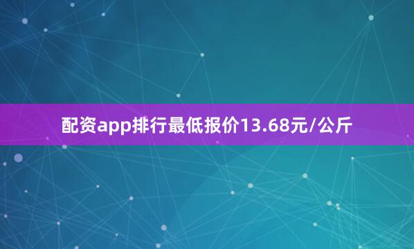 配资app排行最低报价13.68元/公斤