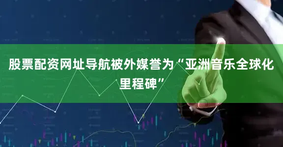 股票配资网址导航被外媒誉为“亚洲音乐全球化里程碑”
