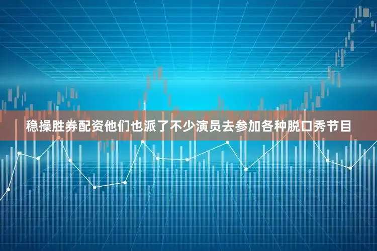稳操胜券配资他们也派了不少演员去参加各种脱口秀节目