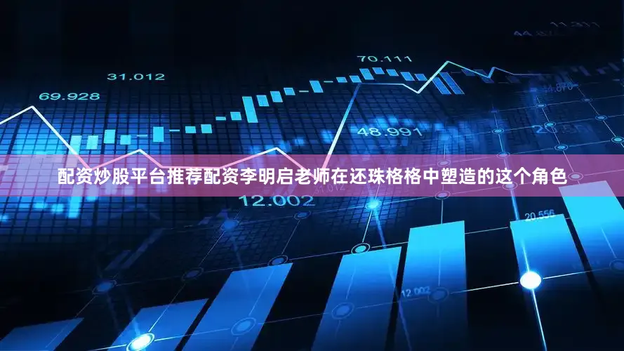 配资炒股平台推荐配资李明启老师在还珠格格中塑造的这个角色