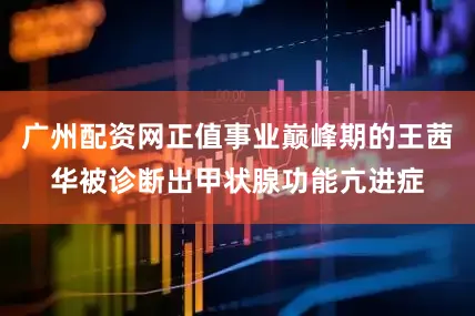 广州配资网正值事业巅峰期的王茜华被诊断出甲状腺功能亢进症
