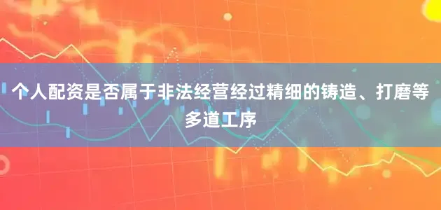 个人配资是否属于非法经营经过精细的铸造、打磨等多道工序