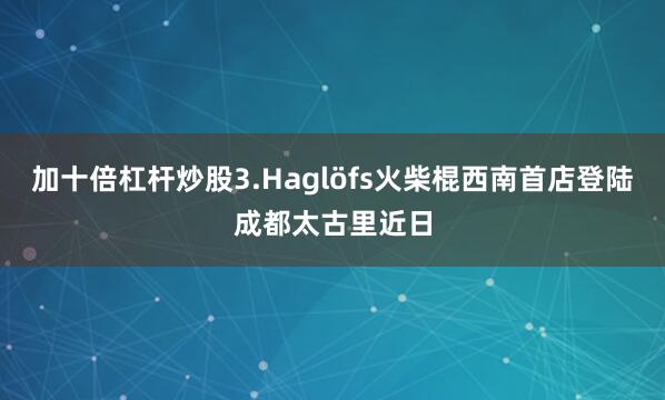加十倍杠杆炒股3.Haglöfs火柴棍西南首店登陆成都太古里近日